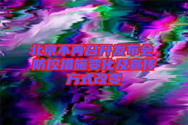 北京不再召開發布會，防控措施變化及宣傳方式改變