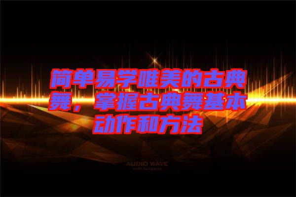 簡單易學(xué)唯美的古典舞，掌握古典舞基本動作和方法