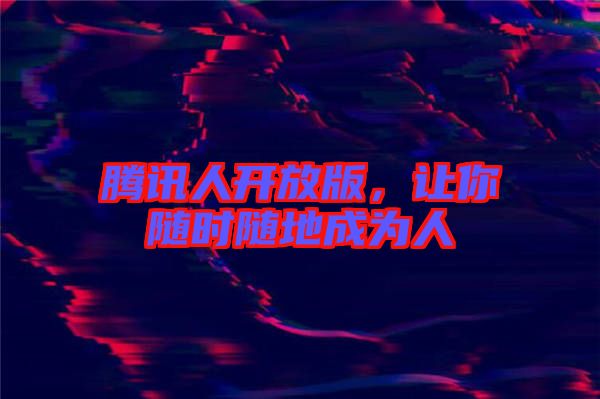 騰訊人開放版，讓你隨時隨地成為人