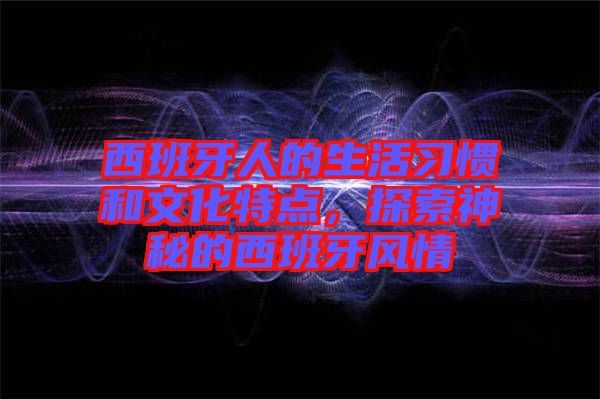 西班牙人的生活習慣和文化特點，探索神秘的西班牙風情