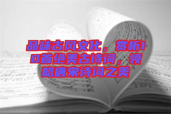 品味古風文化，賞析10首絕美古詩詞，領(lǐng)略唐宋詩詞之美