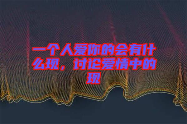一個人愛你的會有什么現，討論愛情中的現