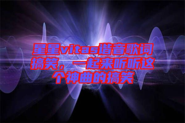 星星vitas諧音歌詞搞笑，一起來聽聽這個神曲的搞笑