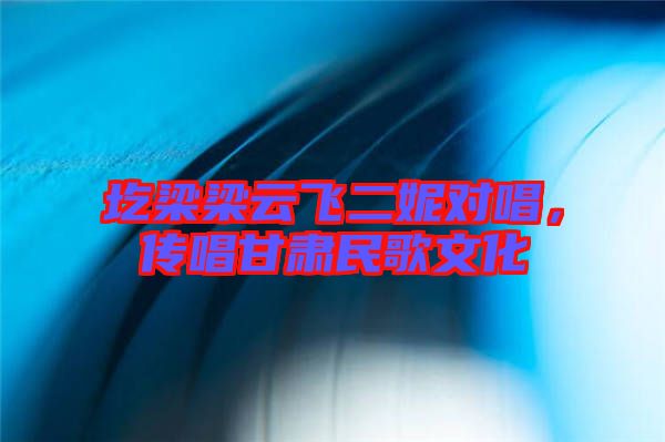 圪梁梁云飛二妮對唱，傳唱甘肅民歌文化
