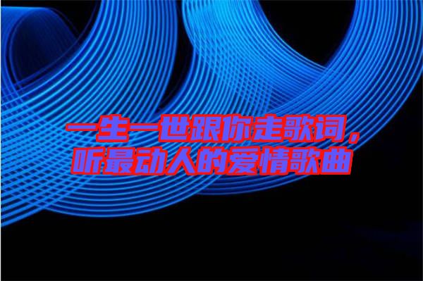一生一世跟你走歌詞，聽最動人的愛情歌曲