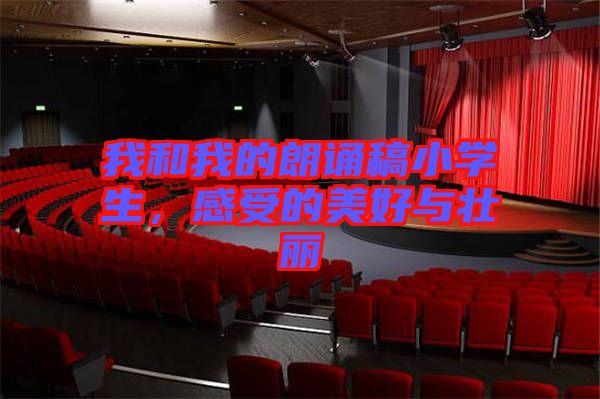 我和我的朗誦稿小學(xué)生，感受的美好與壯麗