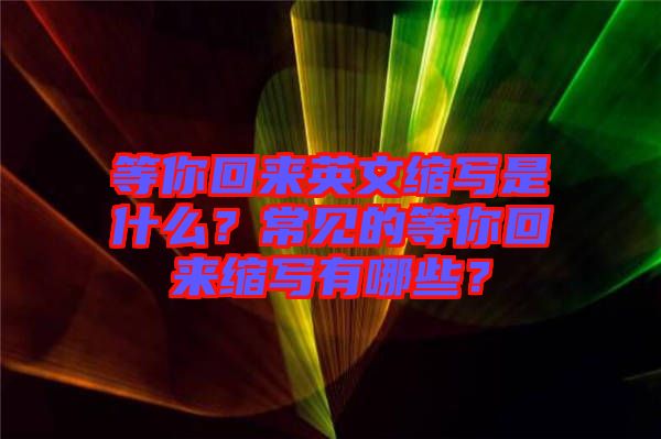 等你回來英文縮寫是什么？常見的等你回來縮寫有哪些？