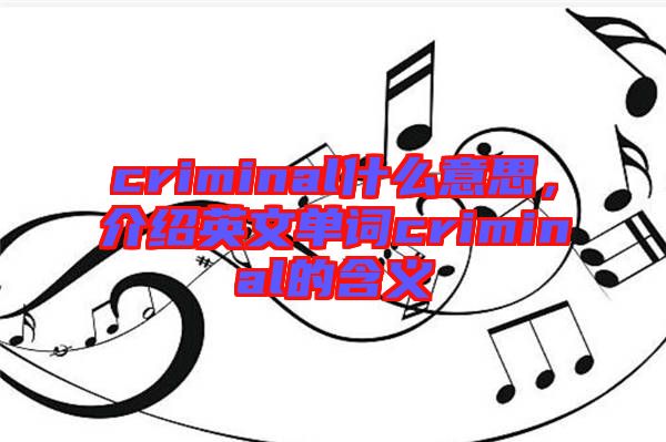 criminal什么意思，介紹英文單詞criminal的含義