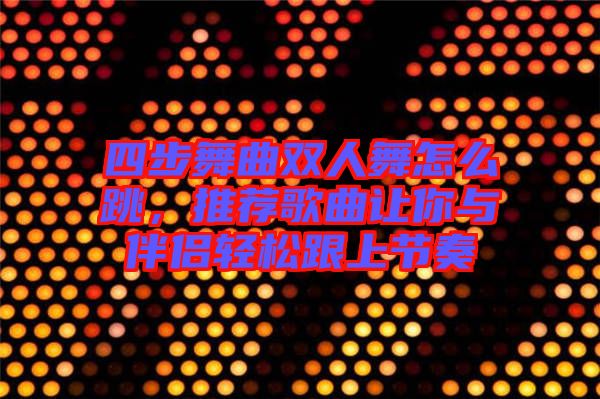 四步舞曲雙人舞怎么跳，推薦歌曲讓你與伴侶輕松跟上節奏