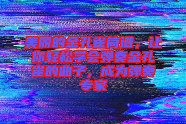 美麗的金孔雀簡譜，讓你輕松學(xué)會彈奏金孔雀的曲子，成為彈奏專家