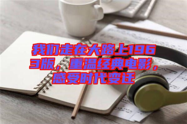 我們走在大路上1963版，重溫經典電影，感受時代變遷