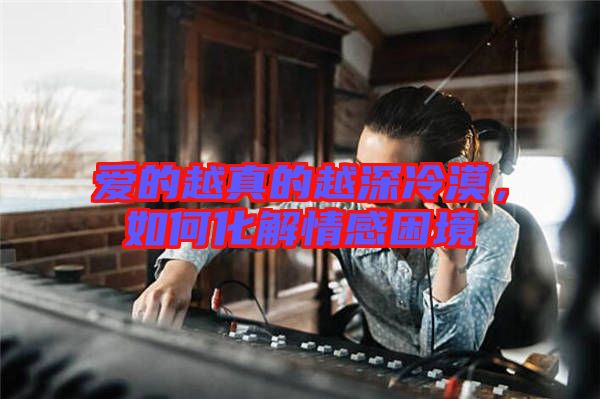 愛的越真的越深冷漠，如何化解情感困境