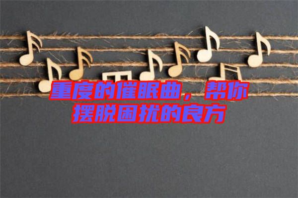 重度的催眠曲，幫你擺脫困擾的良方