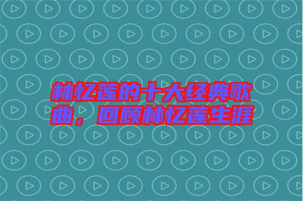 林憶蓮的十大經典歌曲，回顧林憶蓮生涯