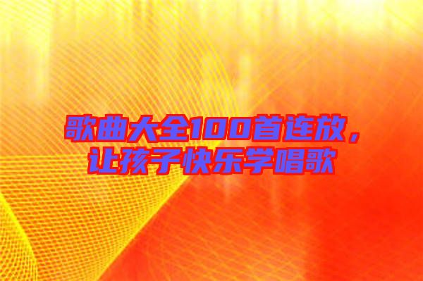 歌曲大全100首連放，讓孩子快樂學唱歌