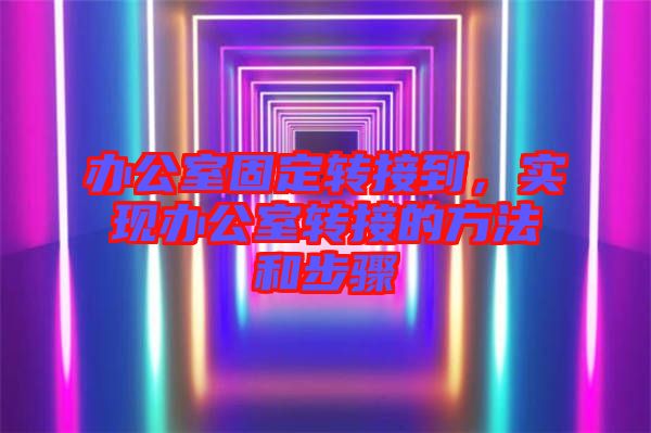 辦公室固定轉接到，實現辦公室轉接的方法和步驟