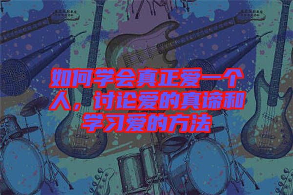 如何學會真正愛一個人，討論愛的真諦和學習愛的方法