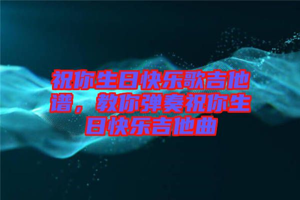 祝你生日快樂歌吉他譜，教你彈奏祝你生日快樂吉他曲