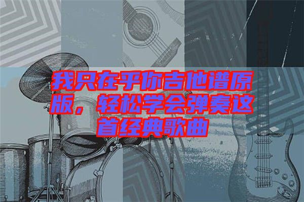 我只在乎你吉他譜原版，輕松學會彈奏這首經典歌曲