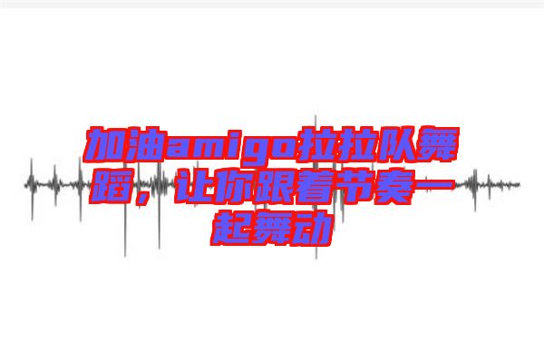 加油amigo拉拉隊(duì)舞蹈，讓你跟著節(jié)奏一起舞動
