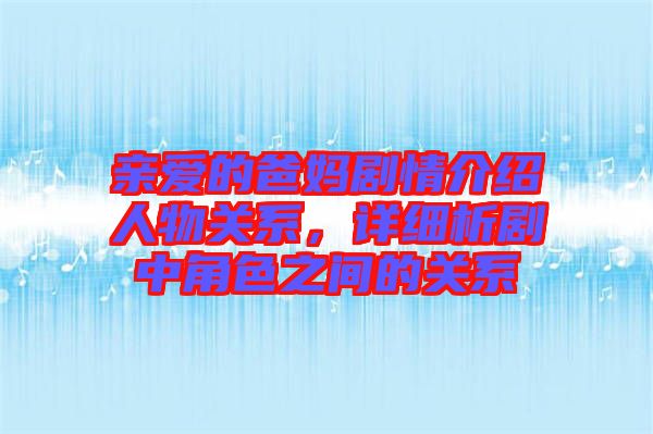 親愛的爸媽劇情介紹人物關系，詳細析劇中角色之間的關系