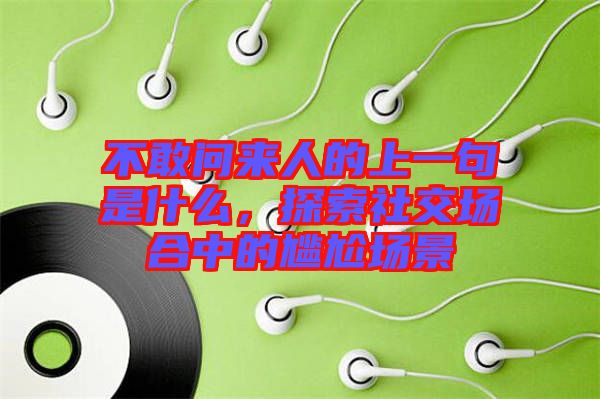 不敢問(wèn)來(lái)人的上一句是什么，探索社交場(chǎng)合中的尷尬場(chǎng)景