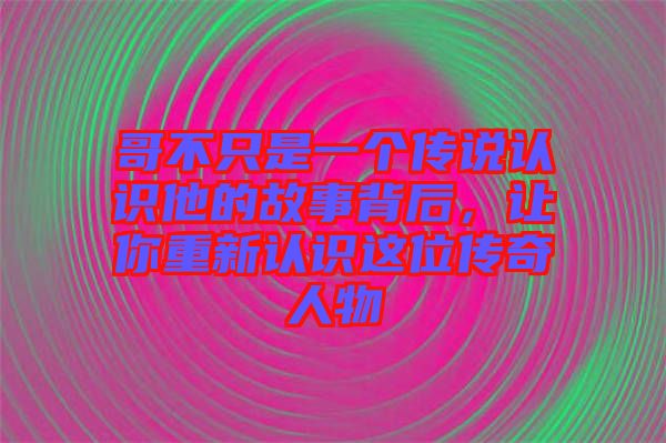 哥不只是一個傳說認識他的故事背后，讓你重新認識這位傳奇人物