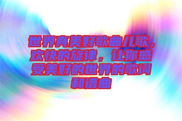 世界真美好歌曲兒歌，歡快的旋律，讓你感受美好的世界的歌詞和譜曲
