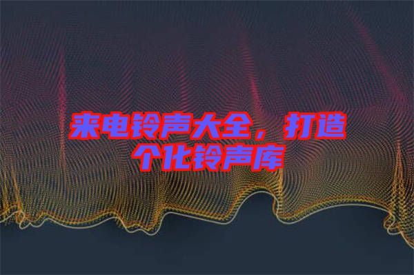 來電鈴聲大全，打造個化鈴聲庫