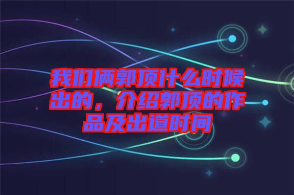 我們倆郭頂什么時候出的，介紹郭頂的作品及出道時間
