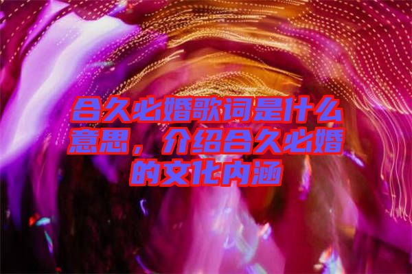 合久必婚歌詞是什么意思，介紹合久必婚的文化內涵