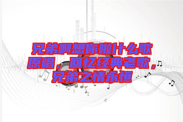 兄弟啊想你啦什么歌原唱，回憶經典老歌，兄弟之情永恒