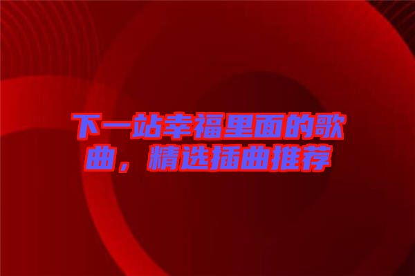 下一站幸福里面的歌曲，精選插曲推薦