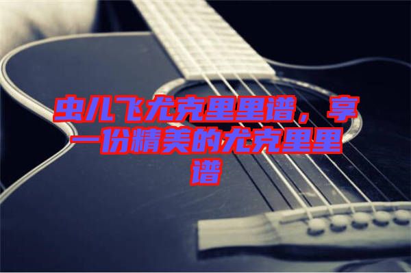 蟲兒飛尤克里里譜，享一份精美的尤克里里譜