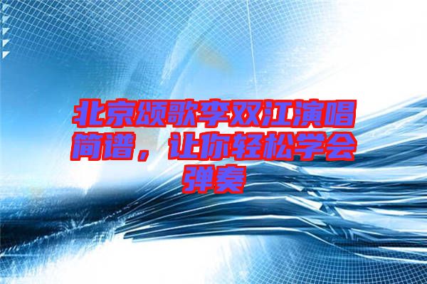 北京頌歌李雙江演唱簡譜，讓你輕松學(xué)會彈奏