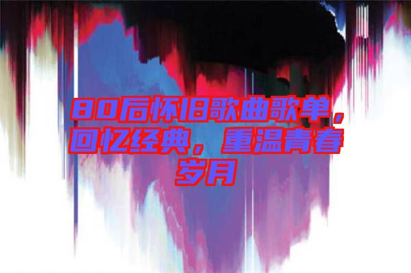 80后懷舊歌曲歌單，回憶經典，重溫青春歲月