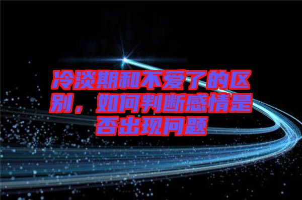 冷淡期和不愛了的區別，如何判斷感情是否出現問題
