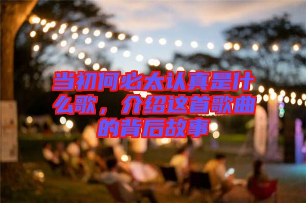 當(dāng)初何必太認(rèn)真是什么歌，介紹這首歌曲的背后故事
