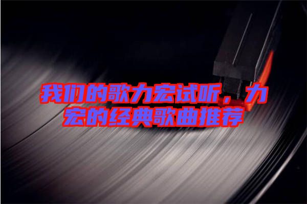 我們的歌力宏試聽，力宏的經典歌曲推薦
