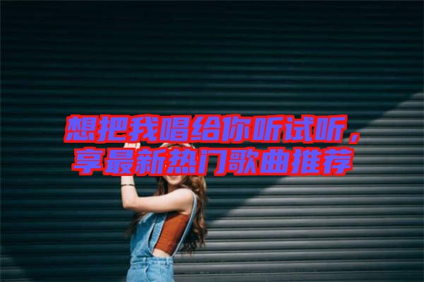 想把我唱給你聽(tīng)試聽(tīng)，享最新熱門(mén)歌曲推薦