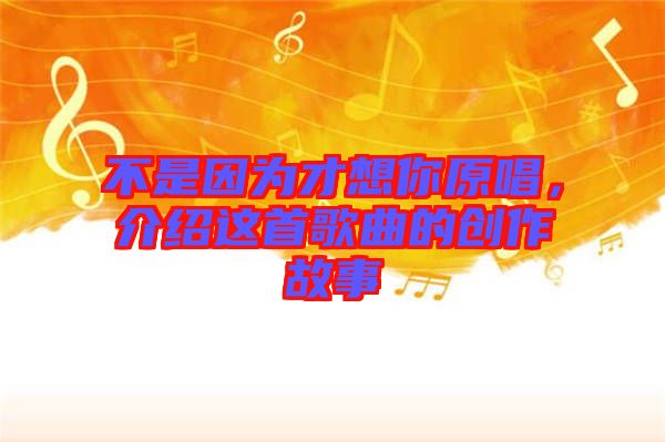 不是因為才想你原唱，介紹這首歌曲的創作故事