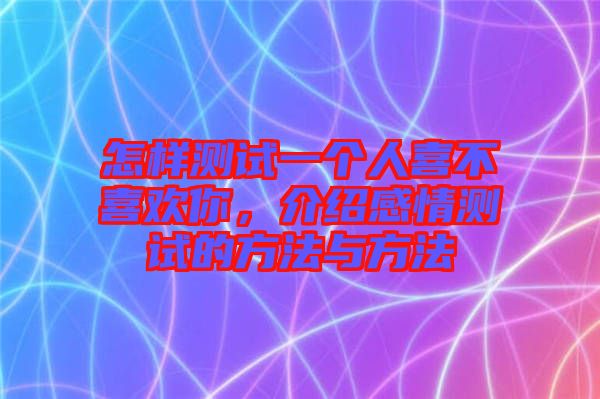 怎樣測試一個人喜不喜歡你，介紹感情測試的方法與方法