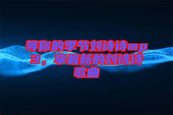 等你的季節劉詩詩mp3，享最新的劉詩詩歌曲