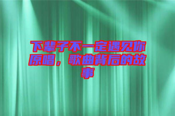 下輩子不一定遇見你原唱，歌曲背后的故事