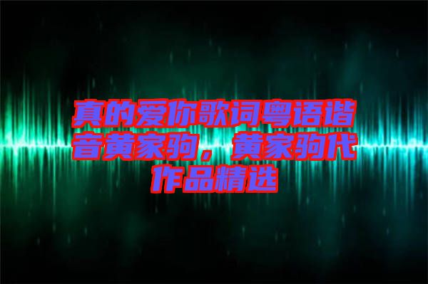 真的愛你歌詞粵語(yǔ)諧音黃家駒，黃家駒代作品精選
