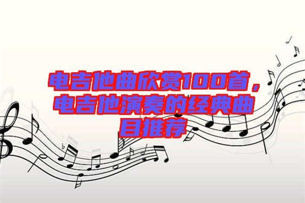 電吉他曲欣賞100首，電吉他演奏的經(jīng)典曲目推薦