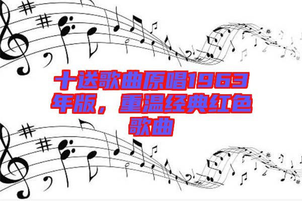 十送歌曲原唱1963年版，重溫經(jīng)典紅色歌曲
