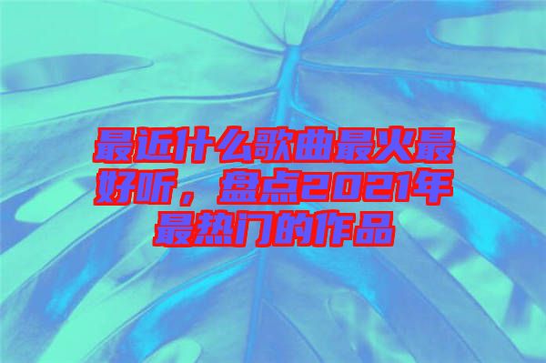 最近什么歌曲最火最好聽，盤點2021年最熱門的作品