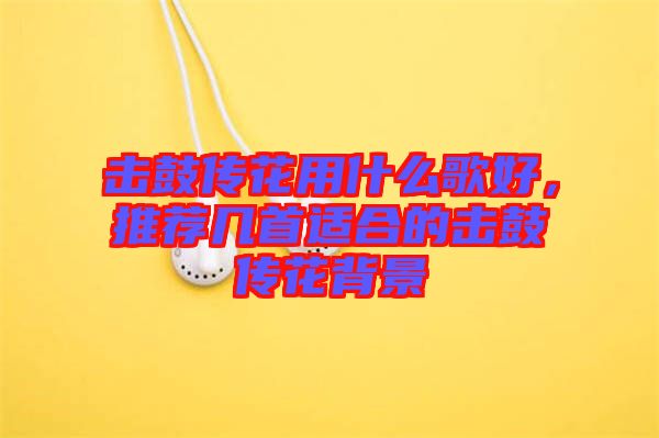 擊鼓傳花用什么歌好，推薦幾首適合的擊鼓傳花背景