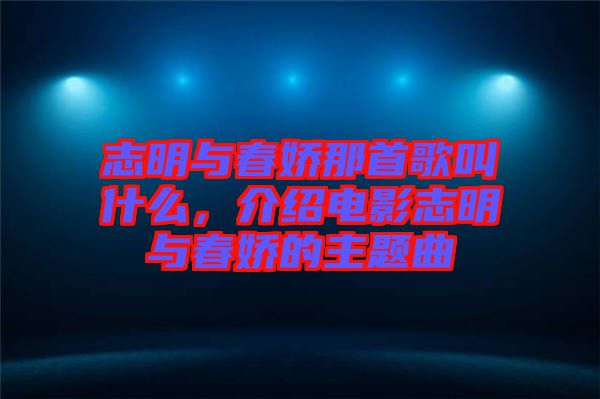志明與春嬌那首歌叫什么，介紹電影志明與春嬌的主題曲